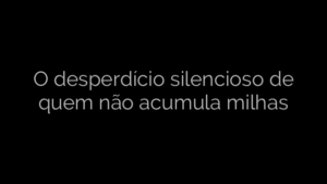 ​O desperdício silencioso de quem não acumula milhas 